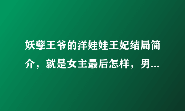 妖孽王爷的洋娃娃王妃结局简介，就是女主最后怎样，男主怎样，男配怎样