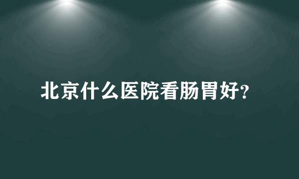 北京什么医院看肠胃好？