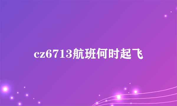 cz6713航班何时起飞