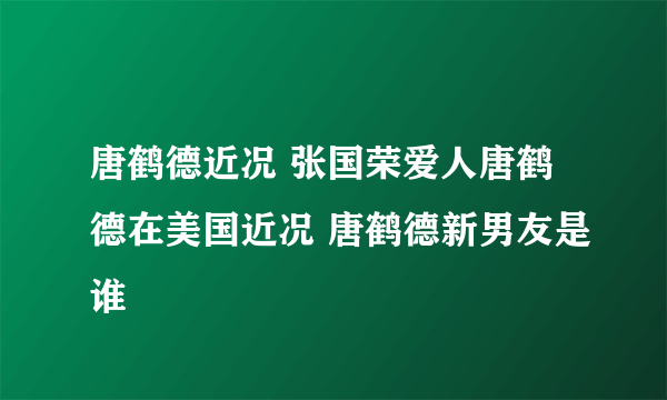 唐鹤德近况 张国荣爱人唐鹤德在美国近况 唐鹤德新男友是谁