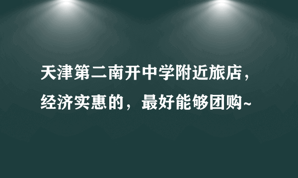 天津第二南开中学附近旅店，经济实惠的，最好能够团购~