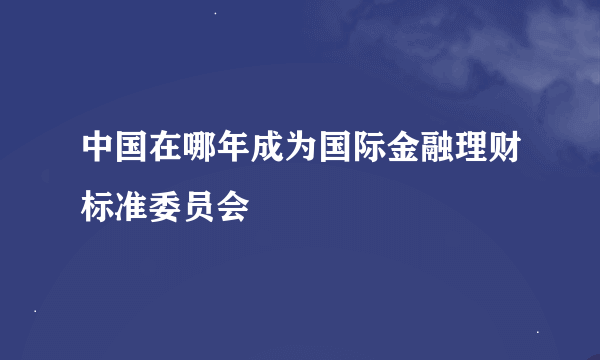 中国在哪年成为国际金融理财标准委员会