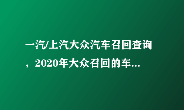 一汽/上汽大众汽车召回查询，2020年大众召回的车型有哪些