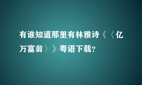 有谁知道那里有林雅诗《〈亿万富翁〉》粤语下载？