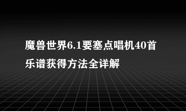 魔兽世界6.1要塞点唱机40首乐谱获得方法全详解