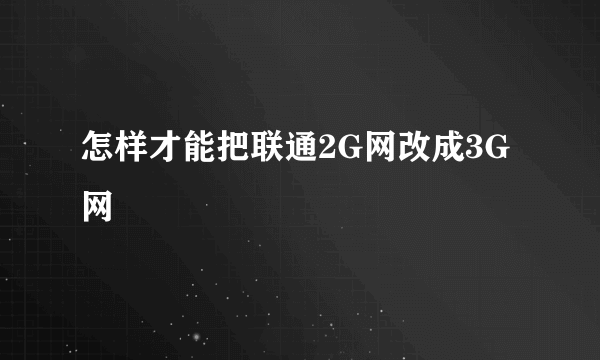 怎样才能把联通2G网改成3G网