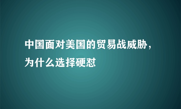 中国面对美国的贸易战威胁，为什么选择硬怼