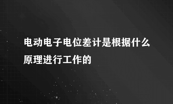 电动电子电位差计是根据什么原理进行工作的