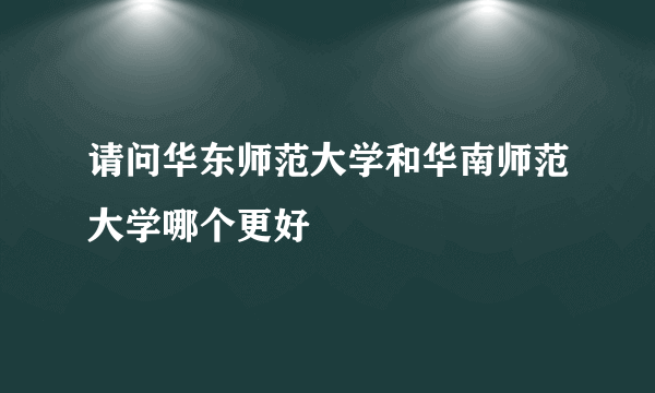 请问华东师范大学和华南师范大学哪个更好