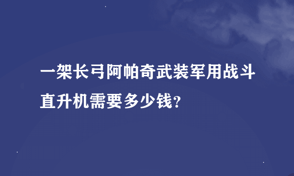 一架长弓阿帕奇武装军用战斗直升机需要多少钱？