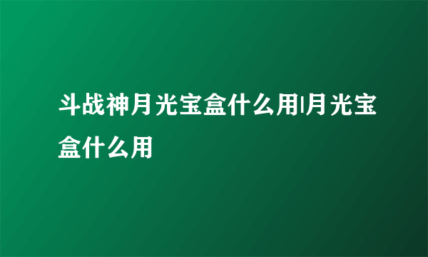 斗战神月光宝盒什么用|月光宝盒什么用