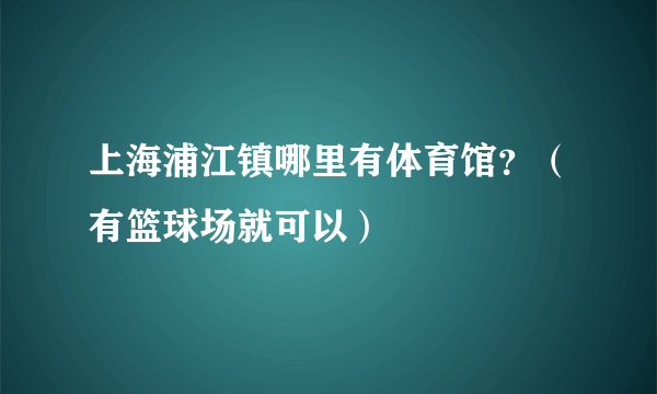 上海浦江镇哪里有体育馆？（有篮球场就可以）