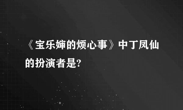 《宝乐婶的烦心事》中丁凤仙的扮演者是?