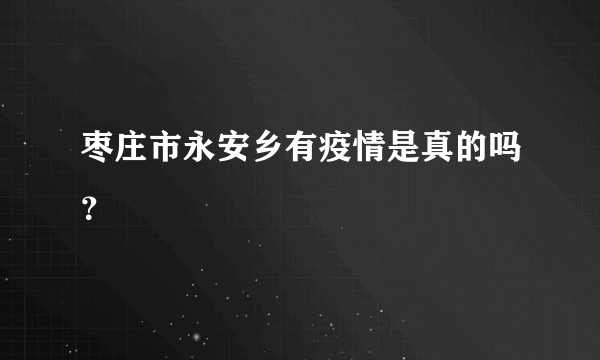 枣庄市永安乡有疫情是真的吗？