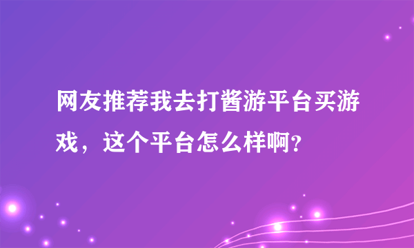 网友推荐我去打酱游平台买游戏，这个平台怎么样啊？