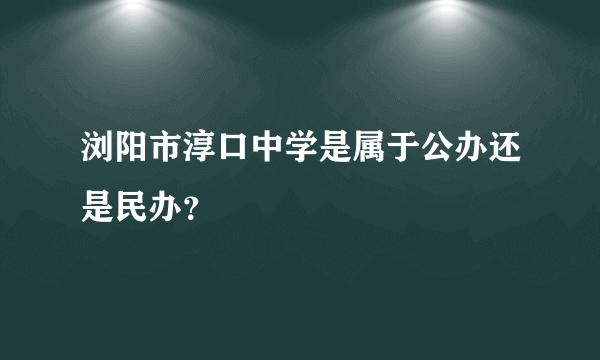 浏阳市淳口中学是属于公办还是民办？