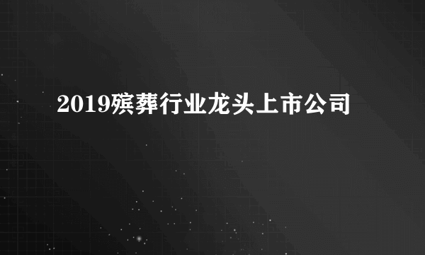 2019殡葬行业龙头上市公司