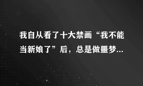 我自从看了十大禁画“我不能当新娘了”后，总是做噩梦，很害怕，那幅画也总在脑海里浮现，怎么办？