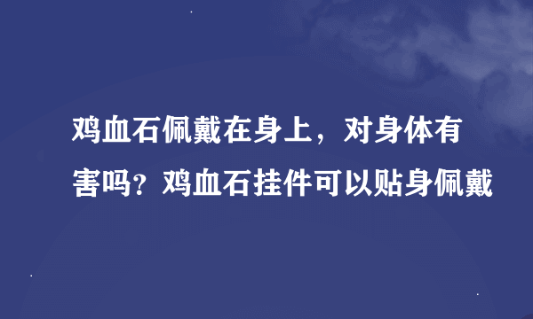 鸡血石佩戴在身上，对身体有害吗？鸡血石挂件可以贴身佩戴