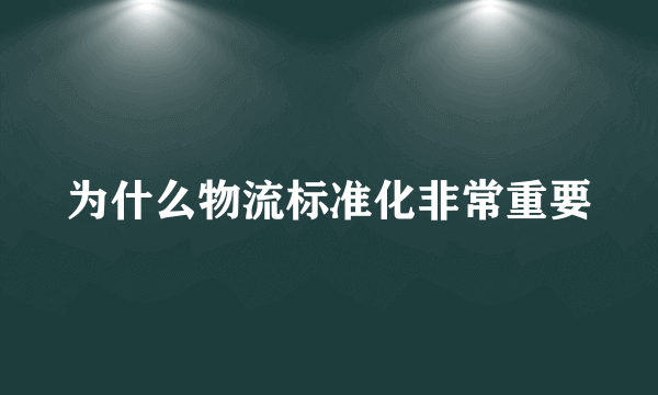 为什么物流标准化非常重要