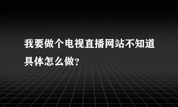 我要做个电视直播网站不知道具体怎么做？