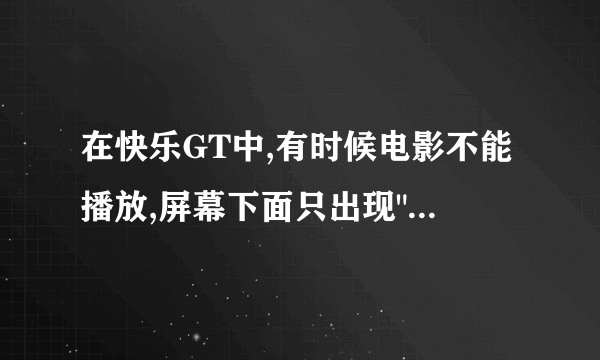 在快乐GT中,有时候电影不能播放,屏幕下面只出现