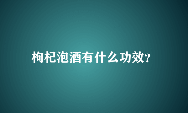 枸杞泡酒有什么功效？