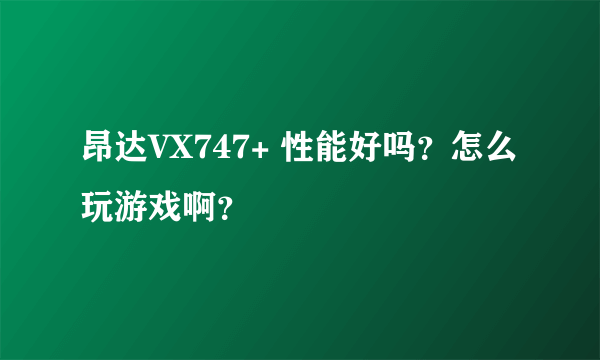 昂达VX747+ 性能好吗？怎么玩游戏啊？