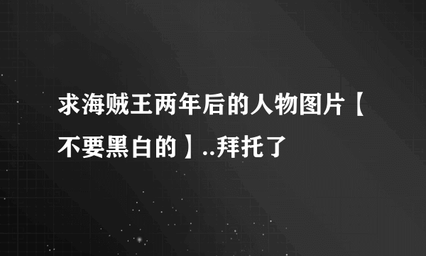 求海贼王两年后的人物图片【不要黑白的】..拜托了