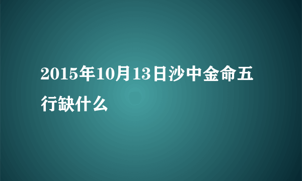 2015年10月13日沙中金命五行缺什么