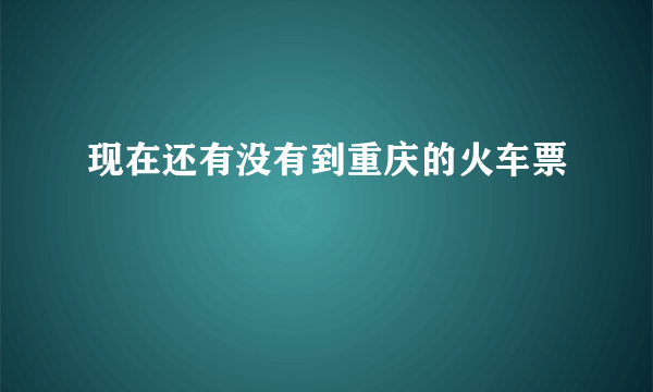 现在还有没有到重庆的火车票