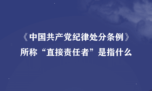 《中国共产党纪律处分条例》所称“直接责任者”是指什么