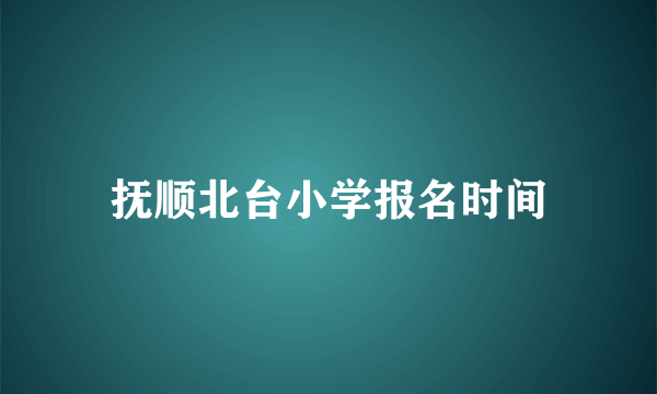 抚顺北台小学报名时间