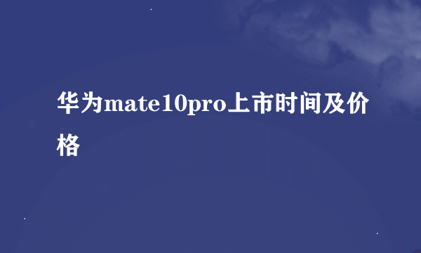 华为mate10pro上市时间及价格