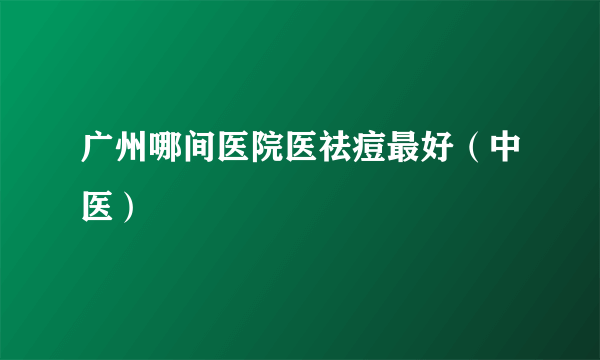 广州哪间医院医祛痘最好（中医）