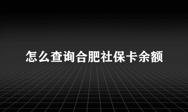 怎么查询合肥社保卡余额