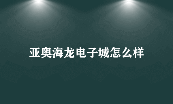 亚奥海龙电子城怎么样