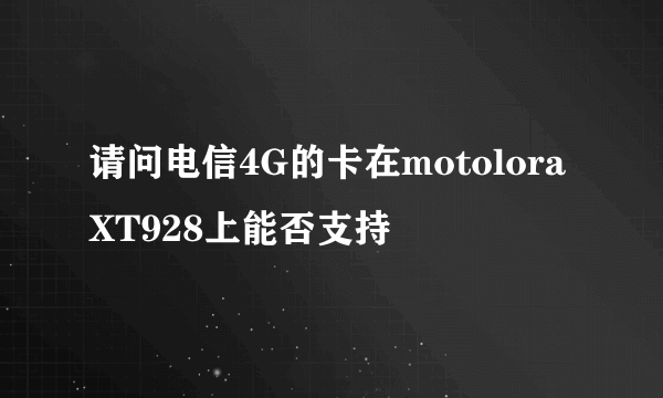 请问电信4G的卡在motolora XT928上能否支持