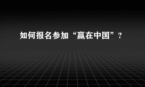 如何报名参加“赢在中国”?