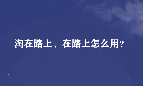 淘在路上、在路上怎么用？