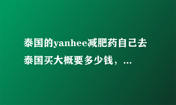 泰国的yanhee减肥药自己去泰国买大概要多少钱，有代购卖普通的270，是不是真的啊？