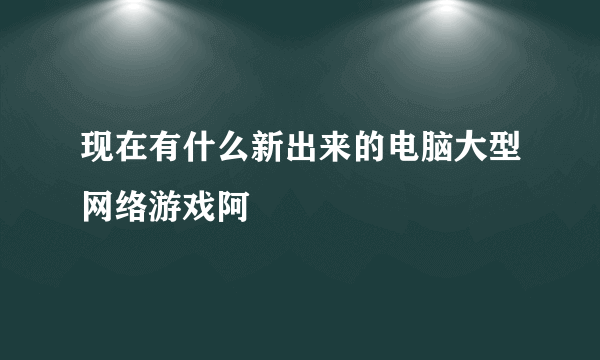 现在有什么新出来的电脑大型网络游戏阿