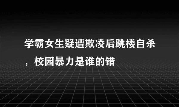 学霸女生疑遭欺凌后跳楼自杀，校园暴力是谁的错