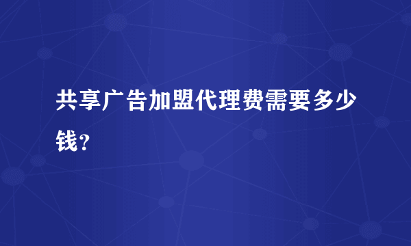 共享广告加盟代理费需要多少钱？