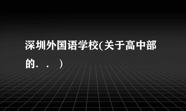 深圳外国语学校(关于高中部的．．）