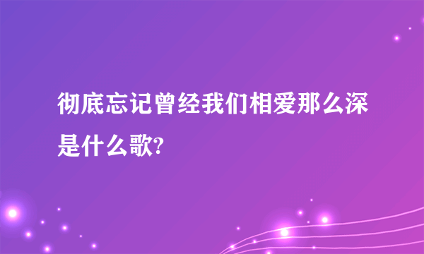 彻底忘记曾经我们相爱那么深是什么歌?