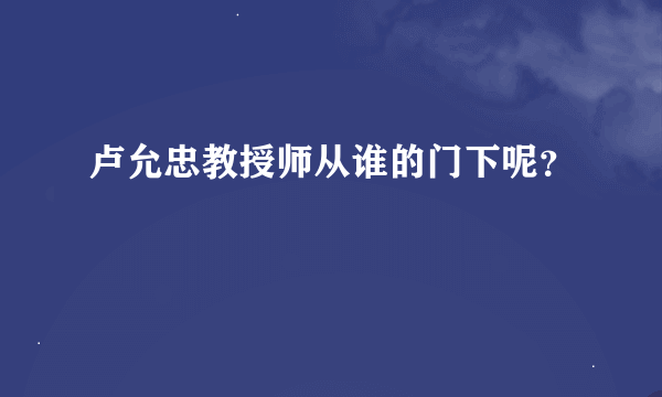 卢允忠教授师从谁的门下呢？