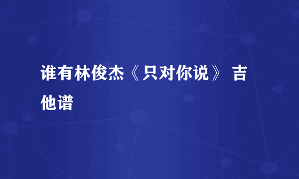 谁有林俊杰《只对你说》 吉他谱