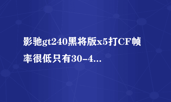 影驰gt240黑将版x5打CF帧率很低只有30-40 这是怎么回事