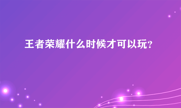 王者荣耀什么时候才可以玩？